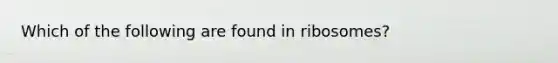 Which of the following are found in ribosomes?