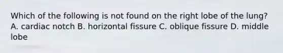 Which of the following is not found on the right lobe of the lung? A. cardiac notch B. horizontal fissure C. oblique fissure D. middle lobe