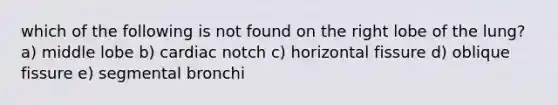 which of the following is not found on the right lobe of the lung? a) middle lobe b) cardiac notch c) horizontal fissure d) oblique fissure e) segmental bronchi