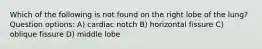 Which of the following is not found on the right lobe of the lung? Question options: A) cardiac notch B) horizontal fissure C) oblique fissure D) middle lobe