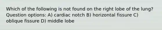 Which of the following is not found on the right lobe of the lung? Question options: A) cardiac notch B) horizontal fissure C) oblique fissure D) middle lobe