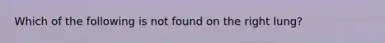 Which of the following is not found on the right lung?