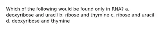 Which of the following would be found only in RNA? a. deoxyribose and uracil b. ribose and thymine c. ribose and uracil d. deoxyribose and thymine