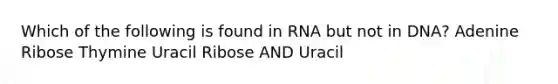 Which of the following is found in RNA but not in DNA? Adenine Ribose Thymine Uracil Ribose AND Uracil