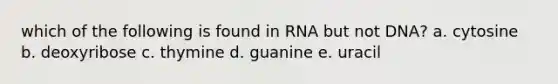 which of the following is found in RNA but not DNA? a. cytosine b. deoxyribose c. thymine d. guanine e. uracil