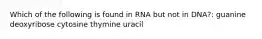 Which of the following is found in RNA but not in DNA?: guanine deoxyribose cytosine thymine uracil