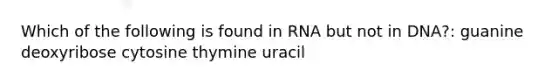 Which of the following is found in RNA but not in DNA?: guanine deoxyribose cytosine thymine uracil