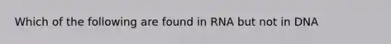 Which of the following are found in RNA but not in DNA