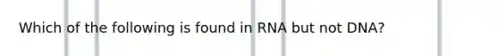 Which of the following is found in RNA but not DNA?