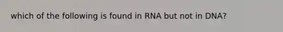 which of the following is found in RNA but not in DNA?