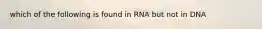 which of the following is found in RNA but not in DNA