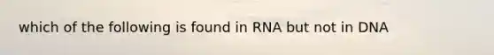 which of the following is found in RNA but not in DNA