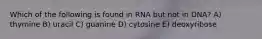 Which of the following is found in RNA but not in DNA? A) thymine B) uracil C) guanine D) cytosine E) deoxyribose