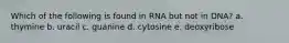 Which of the following is found in RNA but not in DNA? a. thymine b. uracil c. guanine d. cytosine e. deoxyribose