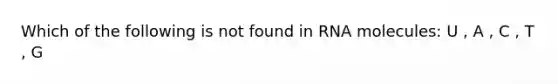 Which of the following is not found in RNA molecules: U , A , C , T , G