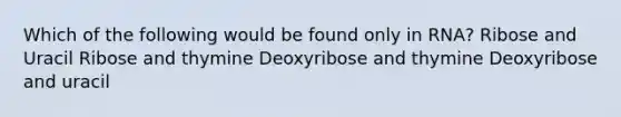 Which of the following would be found only in RNA? Ribose and Uracil Ribose and thymine Deoxyribose and thymine Deoxyribose and uracil