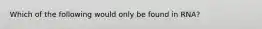 Which of the following would only be found in RNA?