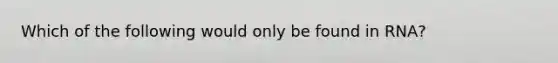 Which of the following would only be found in RNA?