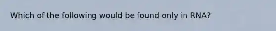 Which of the following would be found only in RNA?