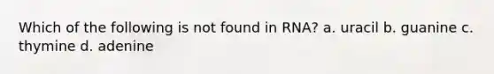 Which of the following is not found in RNA? a. uracil b. guanine c. thymine d. adenine