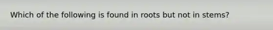 Which of the following is found in roots but not in stems?