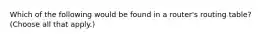 Which of the following would be found in a router's routing table? (Choose all that apply.)