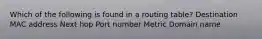 Which of the following is found in a routing table? Destination MAC address Next hop Port number Metric Domain name