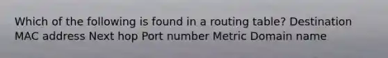 Which of the following is found in a routing table? Destination MAC address Next hop Port number Metric Domain name