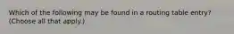 Which of the following may be found in a routing table entry? (Choose all that apply.)