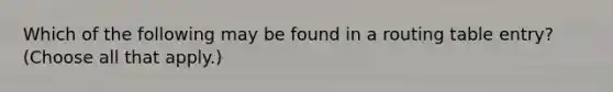 Which of the following may be found in a routing table entry? (Choose all that apply.)