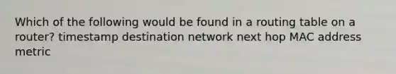 Which of the following would be found in a routing table on a router? timestamp destination network next hop MAC address metric