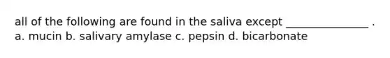 all of the following are found in the saliva except _______________ . a. mucin b. salivary amylase c. pepsin d. bicarbonate