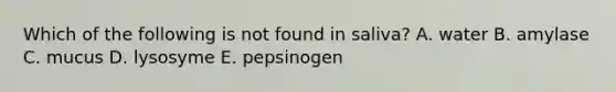 Which of the following is not found in saliva? A. water B. amylase C. mucus D. lysosyme E. pepsinogen