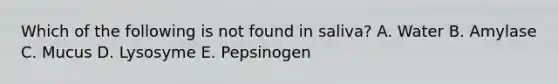 Which of the following is not found in saliva? A. Water B. Amylase C. Mucus D. Lysosyme E. Pepsinogen