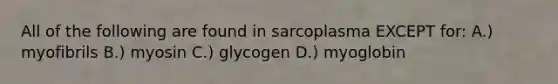 All of the following are found in sarcoplasma EXCEPT for: A.) myofibrils B.) myosin C.) glycogen D.) myoglobin