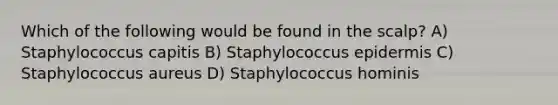 Which of the following would be found in the scalp? A) Staphylococcus capitis B) Staphylococcus epidermis C) Staphylococcus aureus D) Staphylococcus hominis