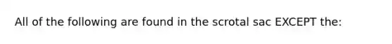 All of the following are found in the scrotal sac EXCEPT the:​