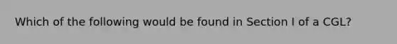 Which of the following would be found in Section I of a CGL?