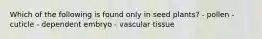 Which of the following is found only in seed plants? - pollen - cuticle - dependent embryo - vascular tissue