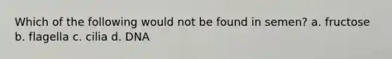 Which of the following would not be found in semen? a. fructose b. flagella c. cilia d. DNA