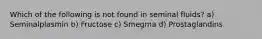 Which of the following is not found in seminal fluids? a) Seminalplasmin b) Fructose c) Smegma d) Prostaglandins