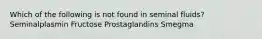 Which of the following is not found in seminal fluids? Seminalplasmin Fructose Prostaglandins Smegma