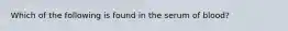 Which of the following is found in the serum of blood?