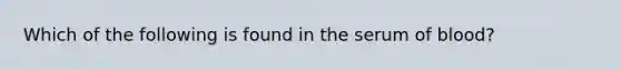 Which of the following is found in the serum of blood?