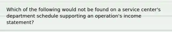 Which of the following would not be found on a service center's department schedule supporting an operation's income statement?
