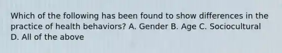 Which of the following has been found to show differences in the practice of health behaviors? A. Gender B. Age C. Sociocultural D. All of the above