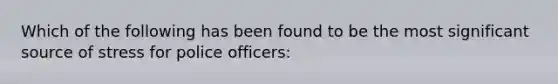 Which of the following has been found to be the most significant source of stress for police officers: