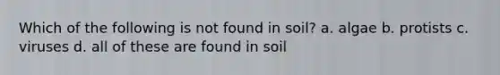 Which of the following is not found in soil? a. algae b. protists c. viruses d. all of these are found in soil