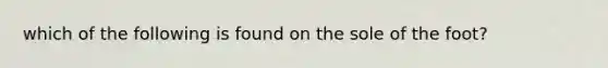 which of the following is found on the sole of the foot?