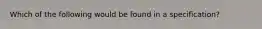 Which of the following would be found in a specification?